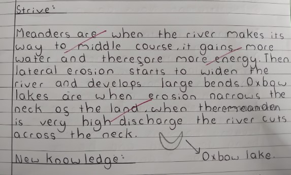 This image displays a handwritten text on lined paper, likely from a school assignment, focusing on geographical terms. The text defines: Meanders: "Meanders are when the river makes its way to middle course, it gains more water and therefore more energy. Then lateral erosion starts to widen the river and develops large bends." Oxbow lakes: "Oxbow lakes are when erosion narrows the neck of the land, when the meander is very high discharge the river cuts across the neck." There's also a simple drawing illustrating an oxbow lake with an arrow pointing to the label "Oxbow lake". The text is presented under a heading that looks like "Strive:" and a sub-heading "New knowledge:".